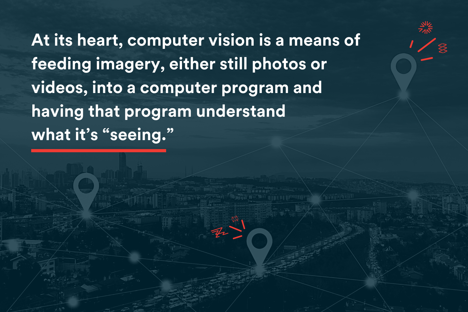 Blog Image - At its heart, computer vision is a means of feeding imagery, either still photos or  videos, into a computer program and  having that program understand  what it’s “seeing.”