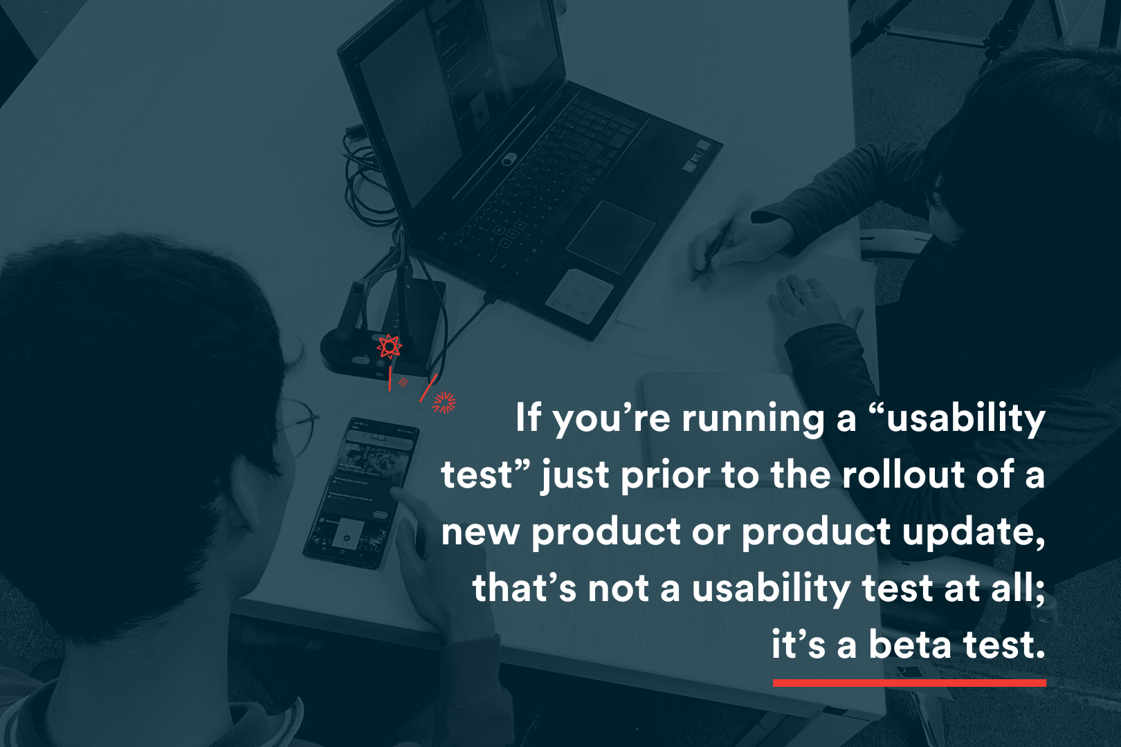 In Blog Image - If you’re running a “usability test” just prior to the rollout of a new product or product update, that’s not a usability test at all; it’s a beta test.
