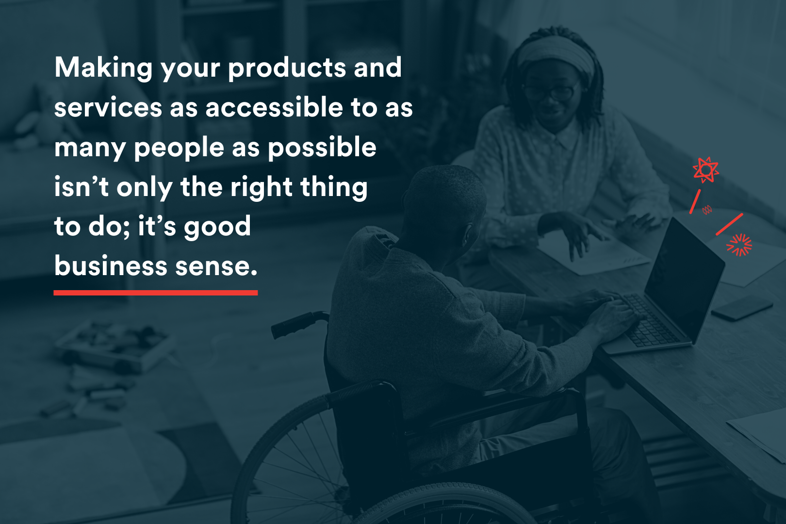 In Blog Image - Making your products and  services as accessible to as  many people as possible  isn’t only the right thing  to do; it’s good  business sense.