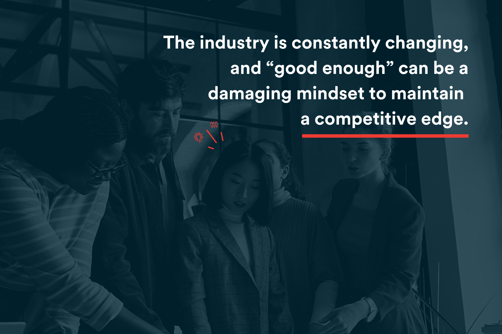 In Blog Image - The industry is constantly changing, and “good enough” can be a damaging mindset to maintain  a competitive edge.